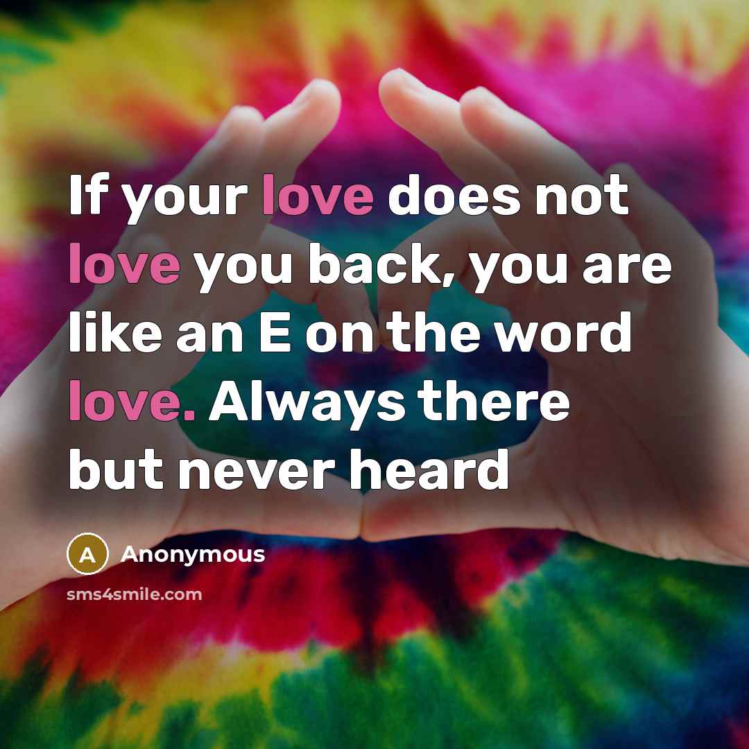 “If your love does not love you back, you are like an E on the word love. Always there but never heard” quote by Anonymous