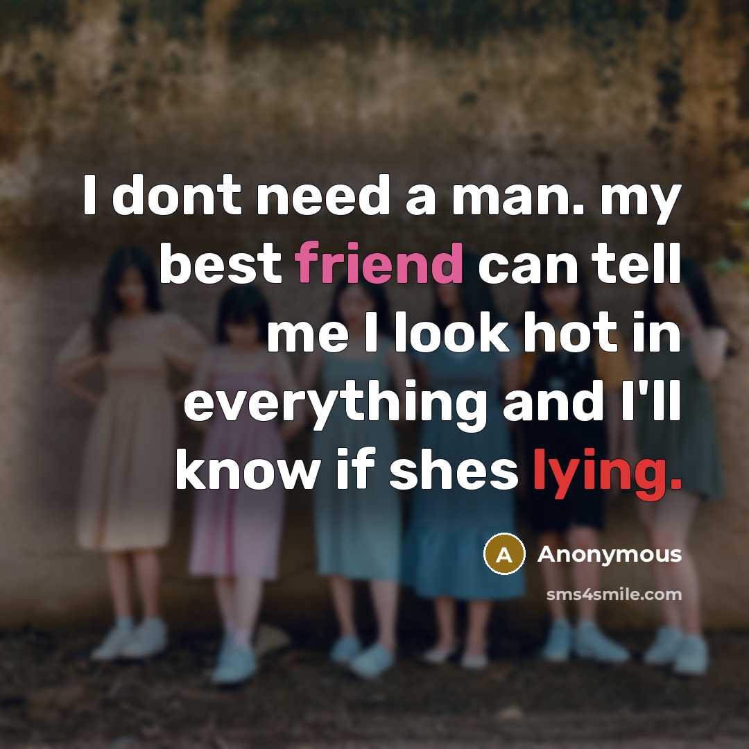 “I dont need a man. my best friend can tell me I look hot in everything and I'll know if shes lying.” quote by Anonymous