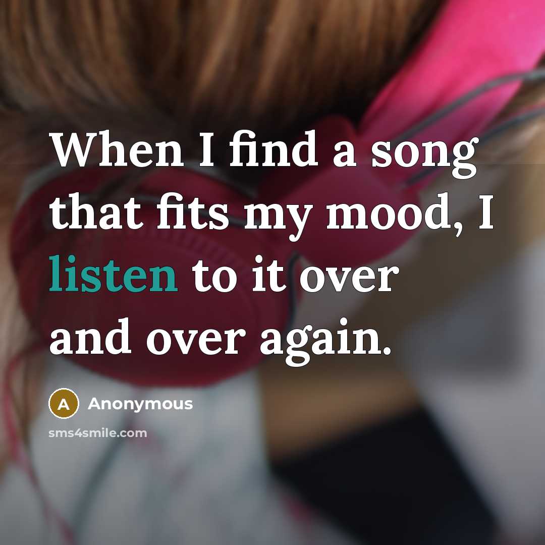 “When I find a song that fits my mood, I listen to it over and over again.” quote by Anonymous