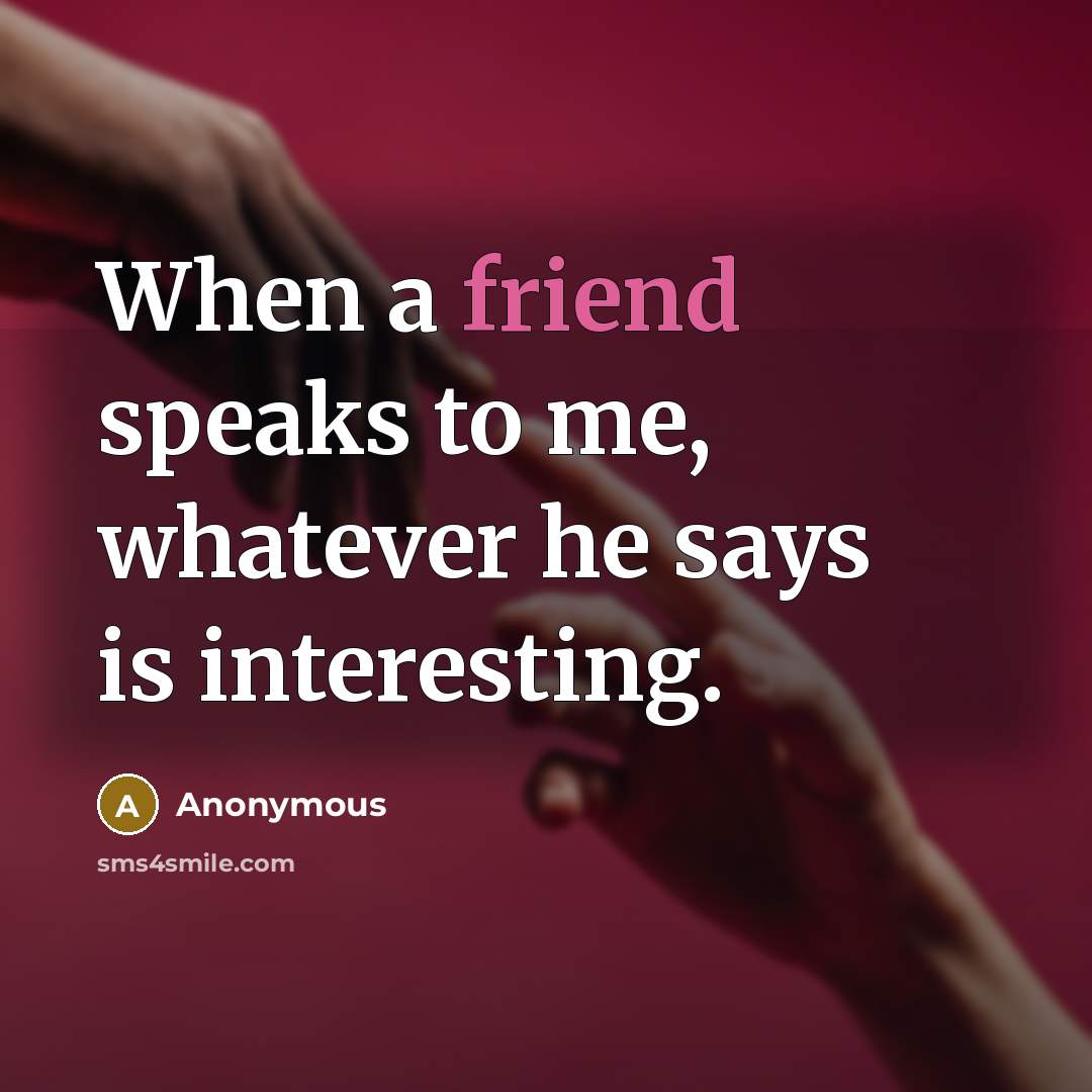“When a friend speaks to me, whatever he says is interesting.” quote by Anonymous