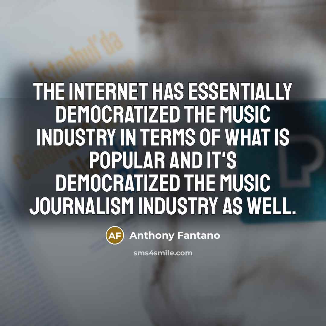 “The Internet has essentially democratized the music industry in terms of what is popular and it's democratized the music journalism industry as well.” quote by Anthony Fantano