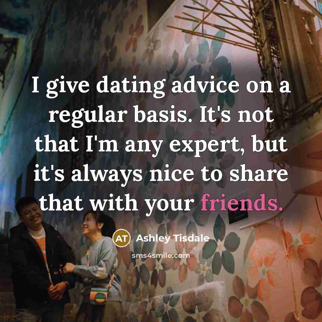 “I give dating advice on a regular basis. It's not that I'm any expert, but it's always nice to share that with your friends.” quote by Ashley Tisdale