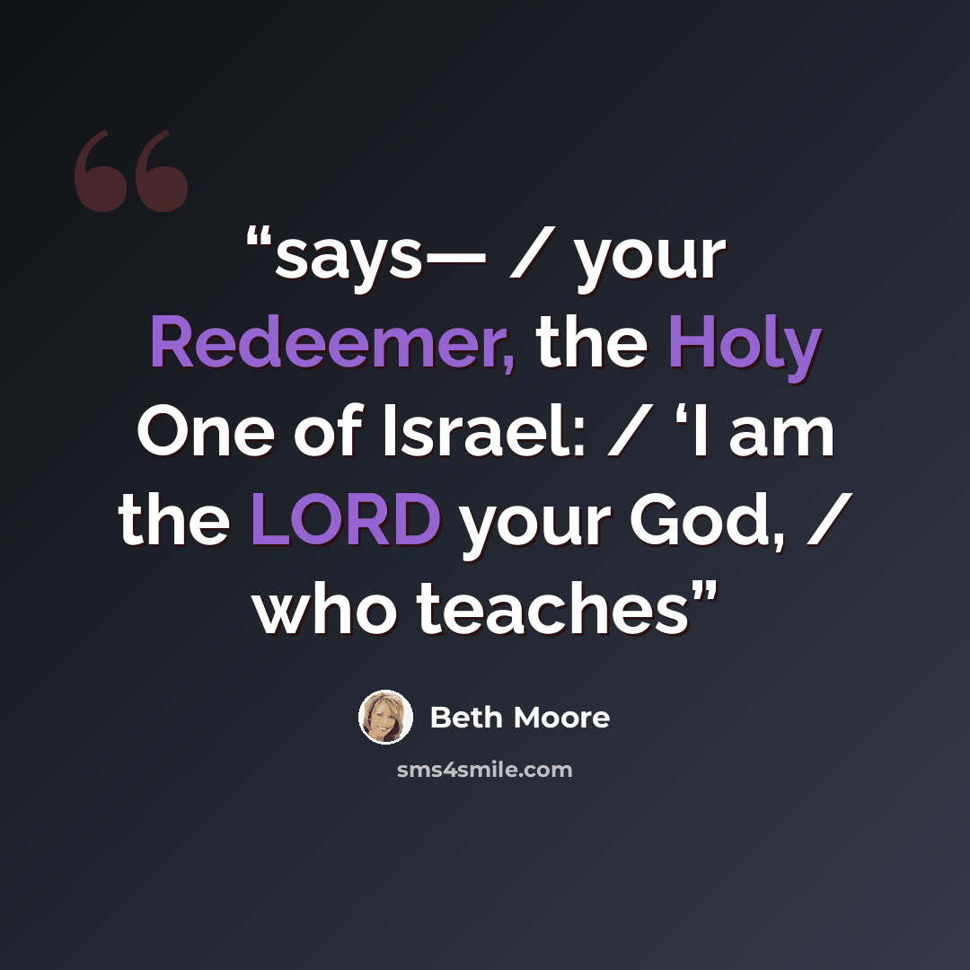 “says— / your Redeemer, the Holy One of Israel: / ‘I am the LORD your God, / who teaches” quote by Beth Moore