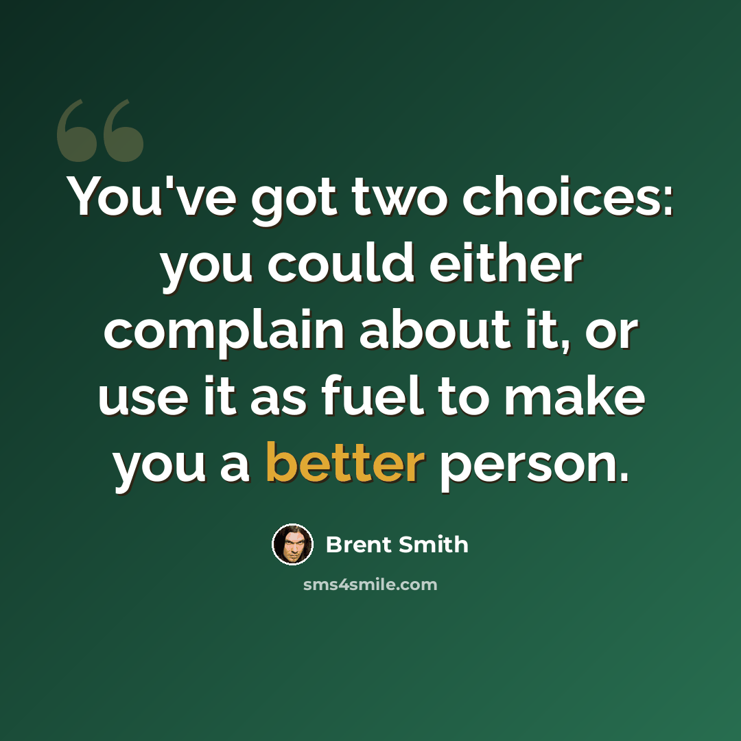 “You've got two choices: you could either complain about it, or use it as fuel to make you a better person.” quote by Brent Smith
