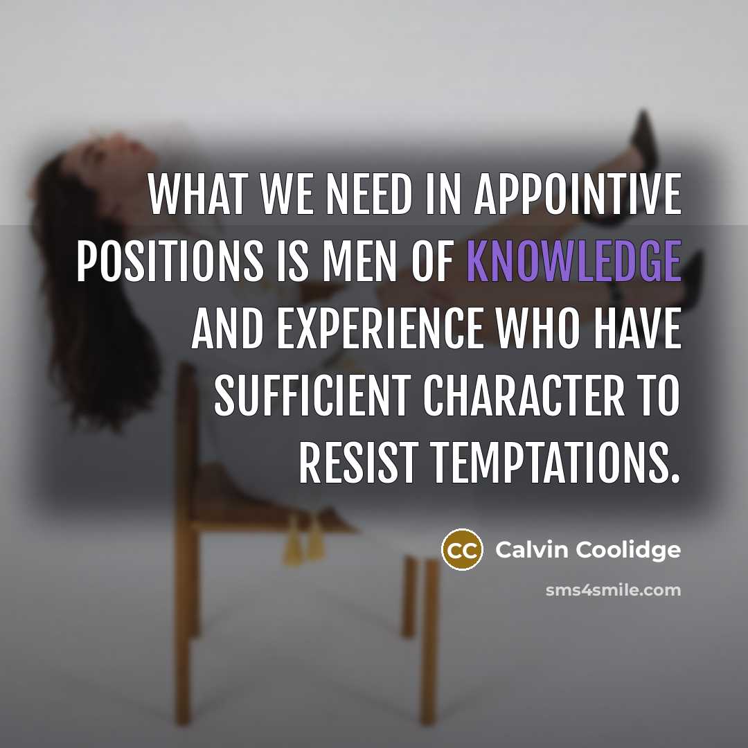 “What we need in appointive positions is men of knowledge and experience who have sufficient character to resist temptations.” quote by Calvin Coolidge