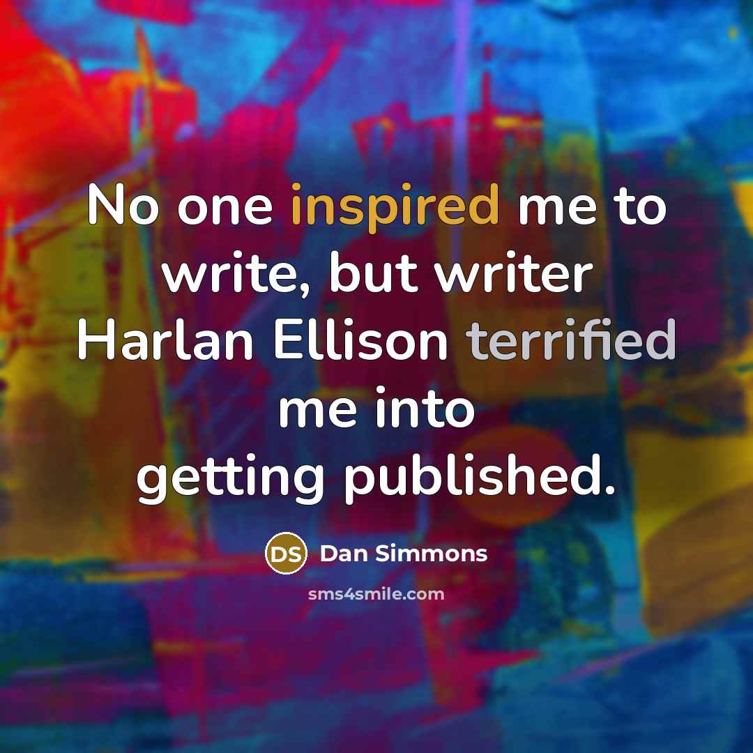 “No one inspired me to write, but writer Harlan Ellison terrified me into getting published.” quote by Dan Simmons