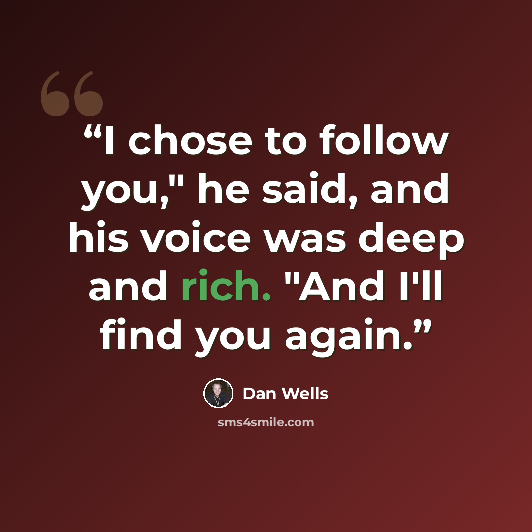 “I chose to follow you," he said, and his voice was deep and rich. "And I'll find you again.” quote by Dan Wells