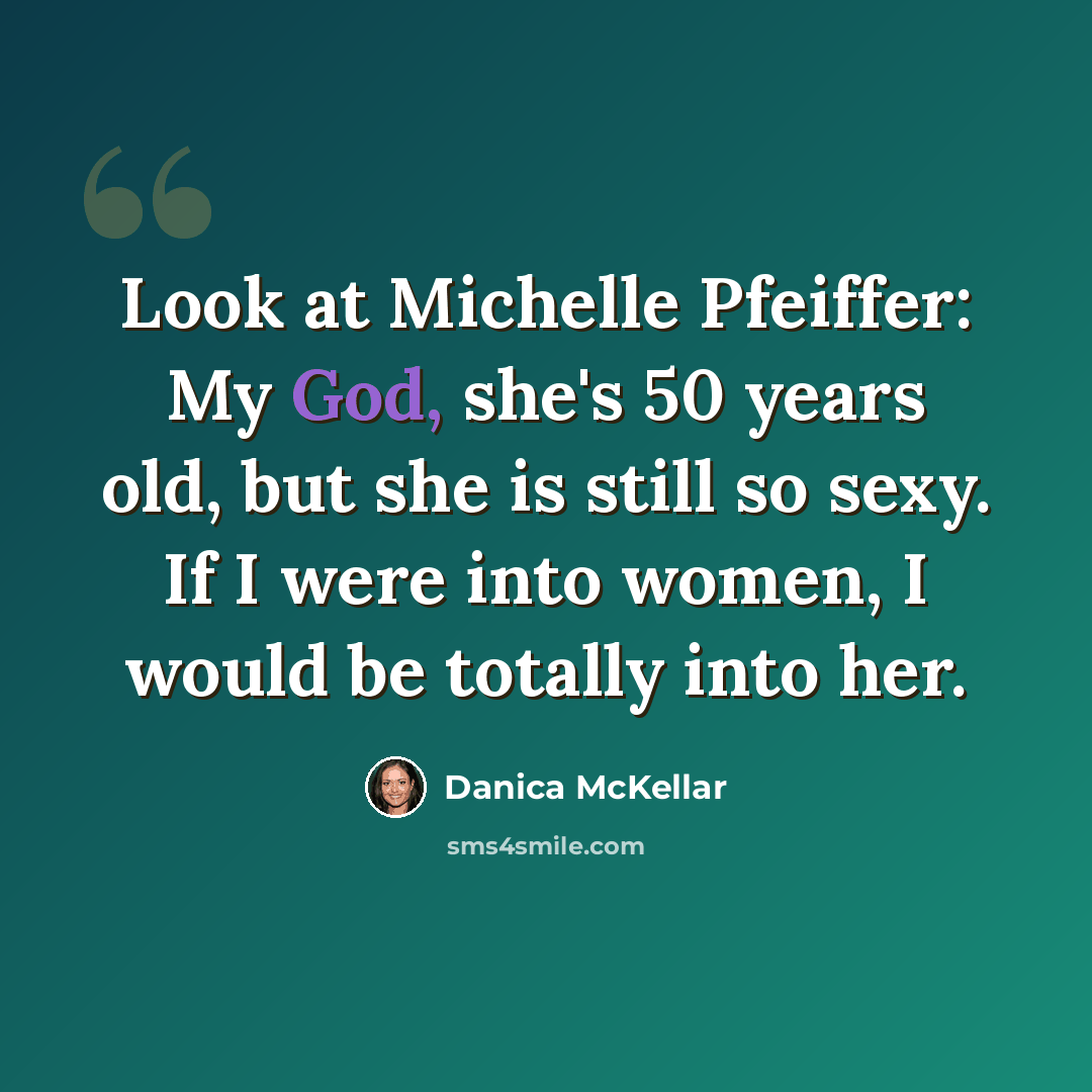 “Look at Michelle Pfeiffer: My God, she's 50 years old, but she is still so sexy. If I were into women, I would be totally into her.” quote by Danica McKellar