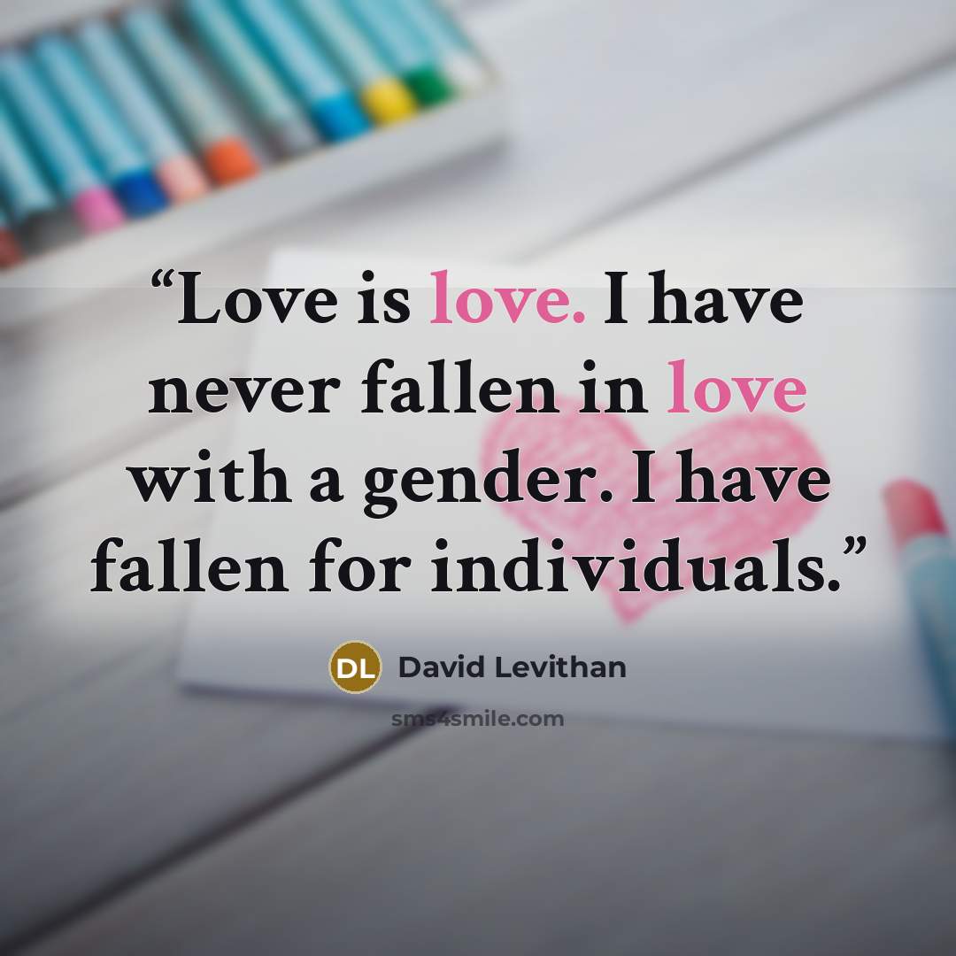 “Love is love. I have never fallen in love with a gender. I have fallen for individuals.” quote by David Levithan