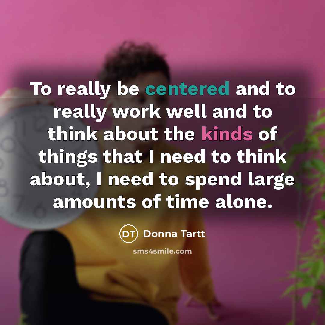 “To really be centered and to really work well and to think about the kinds of things that I need to think about, I need to spend large amounts of time alone.” quote by Donna Tartt