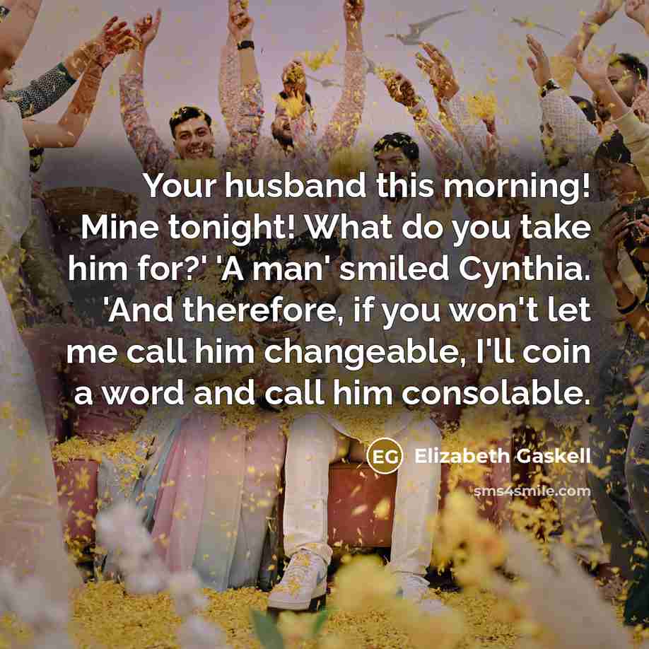 “Your husband this morning! Mine tonight! What do you take him for?' 'A man' smiled Cynthia. 'And therefore, if you won't let me call him changeable, I'll coin a word and call him consolable.” quote by Elizabeth Gaskell