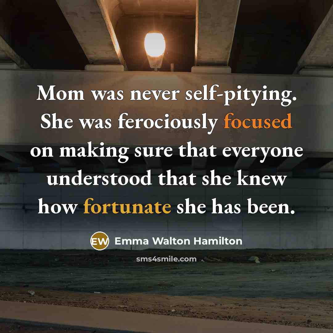 “Mom was never self-pitying. She was ferociously focused on making sure that everyone understood that she knew how fortunate she has been.” quote by Emma Walton Hamilton