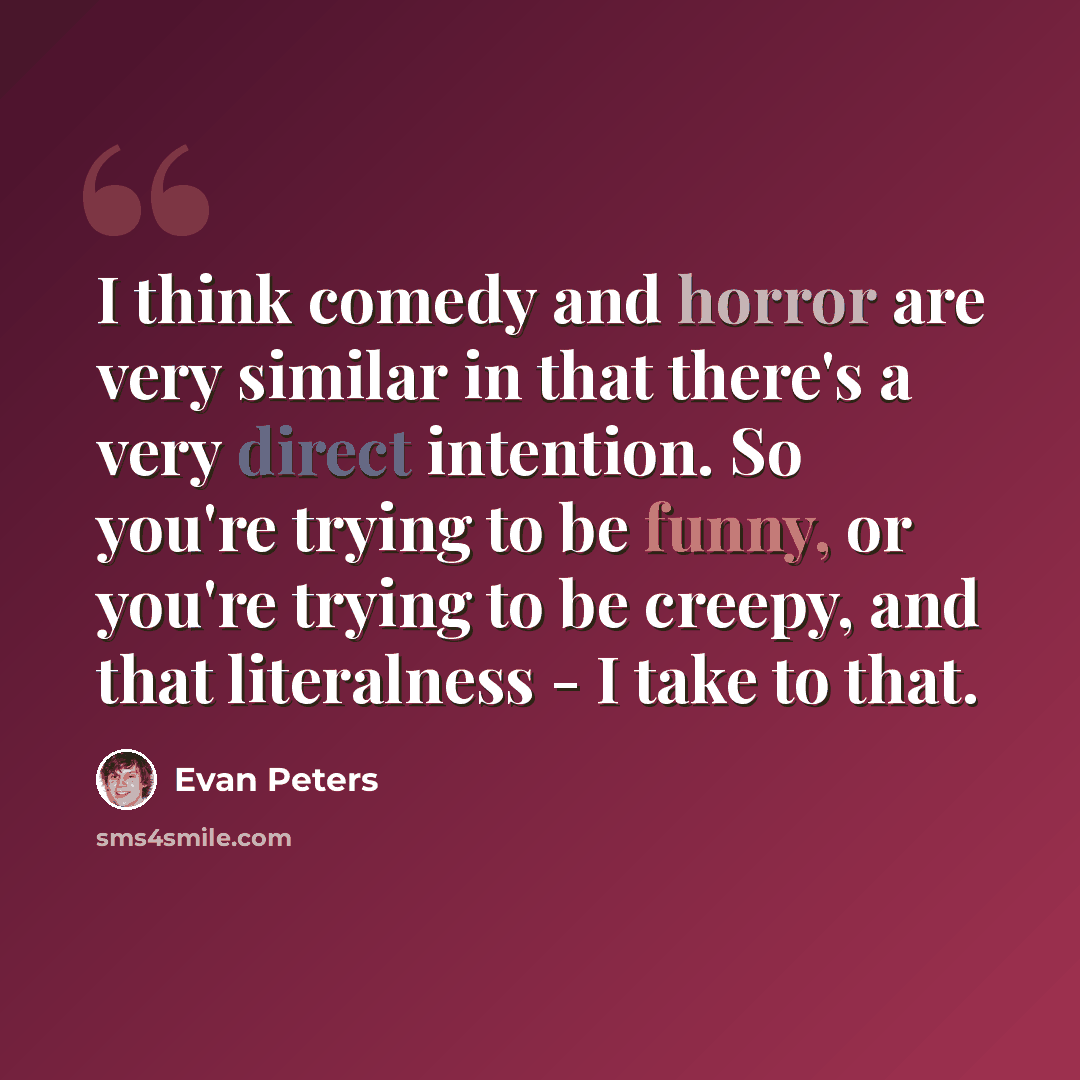 “I think comedy and horror are very similar in that there's a very direct intention. So you're trying to be funny, or you're trying to be creepy, and that literalness - I take to that.” quote by Evan Peters