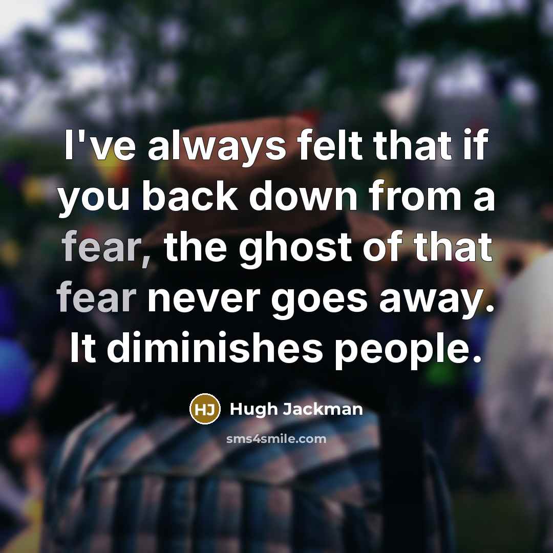“I've always felt that if you back down from a fear, the ghost of that fear never goes away. It diminishes people.” quote by Hugh Jackman