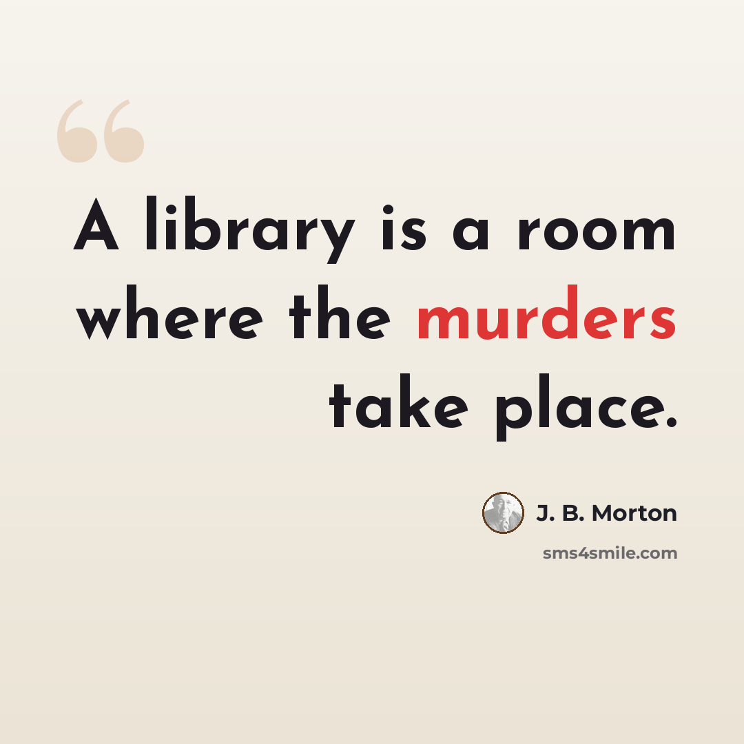 “A library is a room where the murders take place.” quote by J. B. Morton