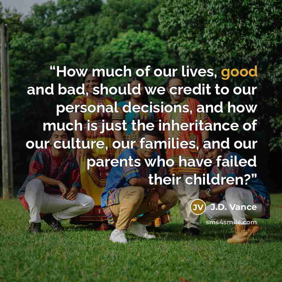 “How much of our lives, good and bad, should we credit to our personal decisions, and how much is just the inheritance of our culture, our families, and our parents who have failed their children?” quote by J.D. Vance
