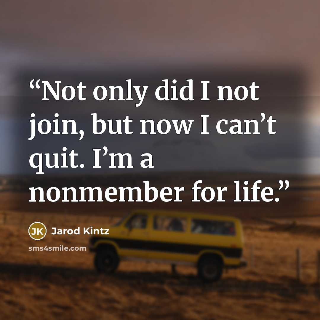“Not only did I not join, but now I can’t quit. I’m a nonmember for life.” quote by Jarod Kintz