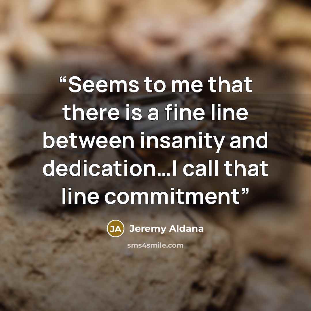 “Seems to me that there is a fine line between insanity and dedication…I call that line commitment” quote by Jeremy Aldana