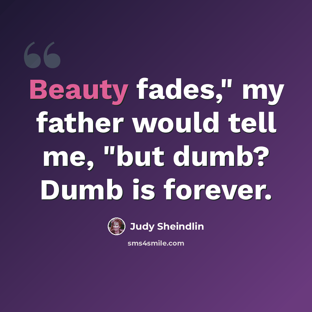 “Beauty fades," my father would tell me, "but dumb? Dumb is forever.” quote by Judy Sheindlin