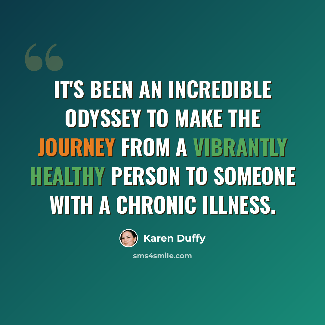 “It's been an incredible odyssey to make the journey from a vibrantly healthy person to someone with a chronic illness.” quote by Karen Duffy