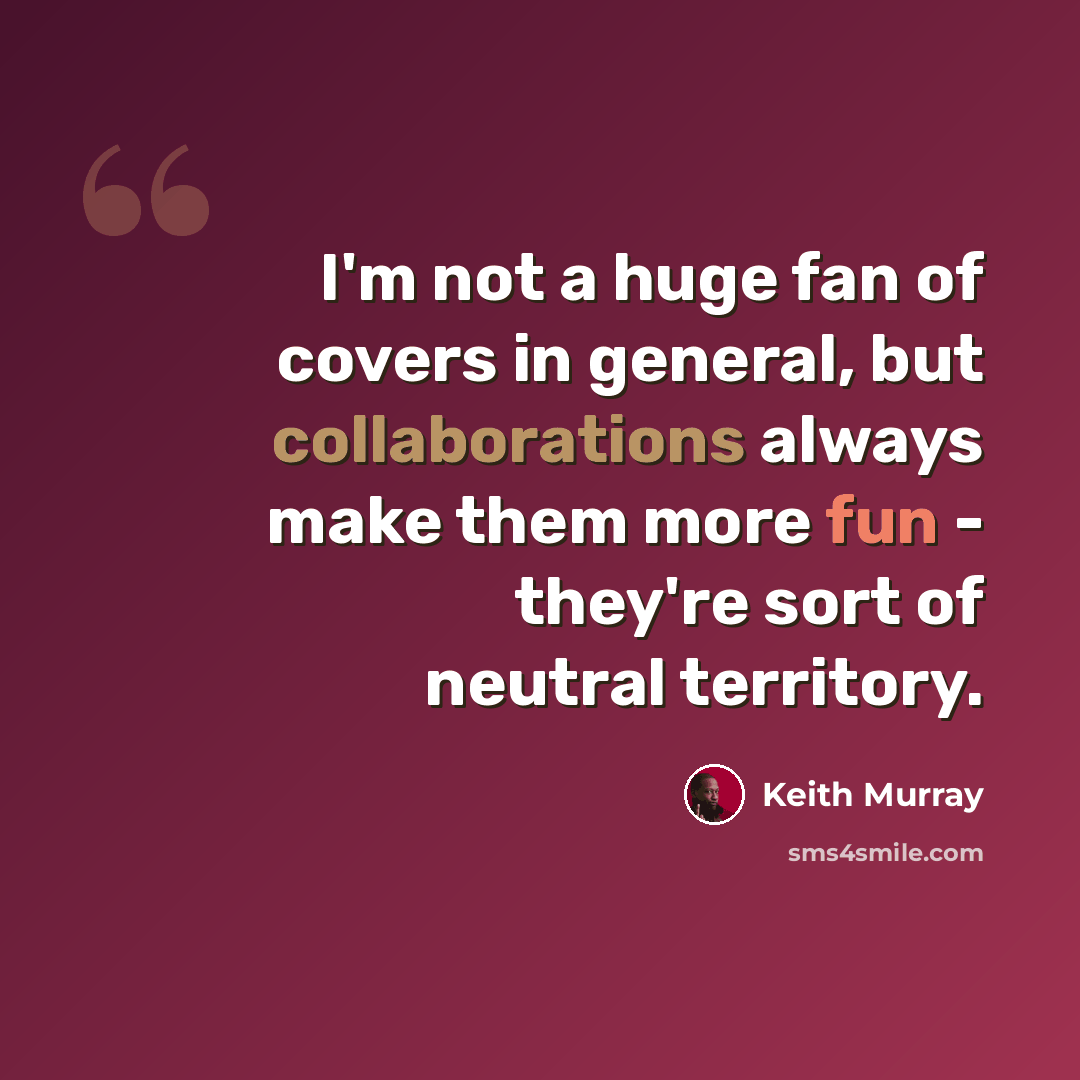 “I'm not a huge fan of covers in general, but collaborations always make them more fun - they're sort of neutral territory.” quote by Keith Murray