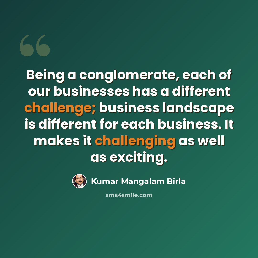 “Being a conglomerate, each of our businesses has a different challenge; business landscape is different for each business. It makes it challenging as well as exciting.” quote by Kumar Mangalam Birla