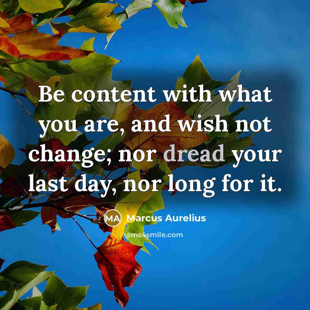 “Be content with what you are, and wish not change; nor dread your last day, nor long for it.” quote by Marcus Aurelius