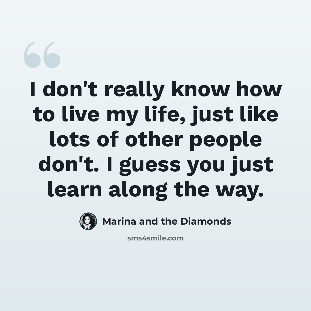“I don't really know how to live my life, just like lots of other people don't. I guess you just learn along the way.” quote by Marina and the Diamonds