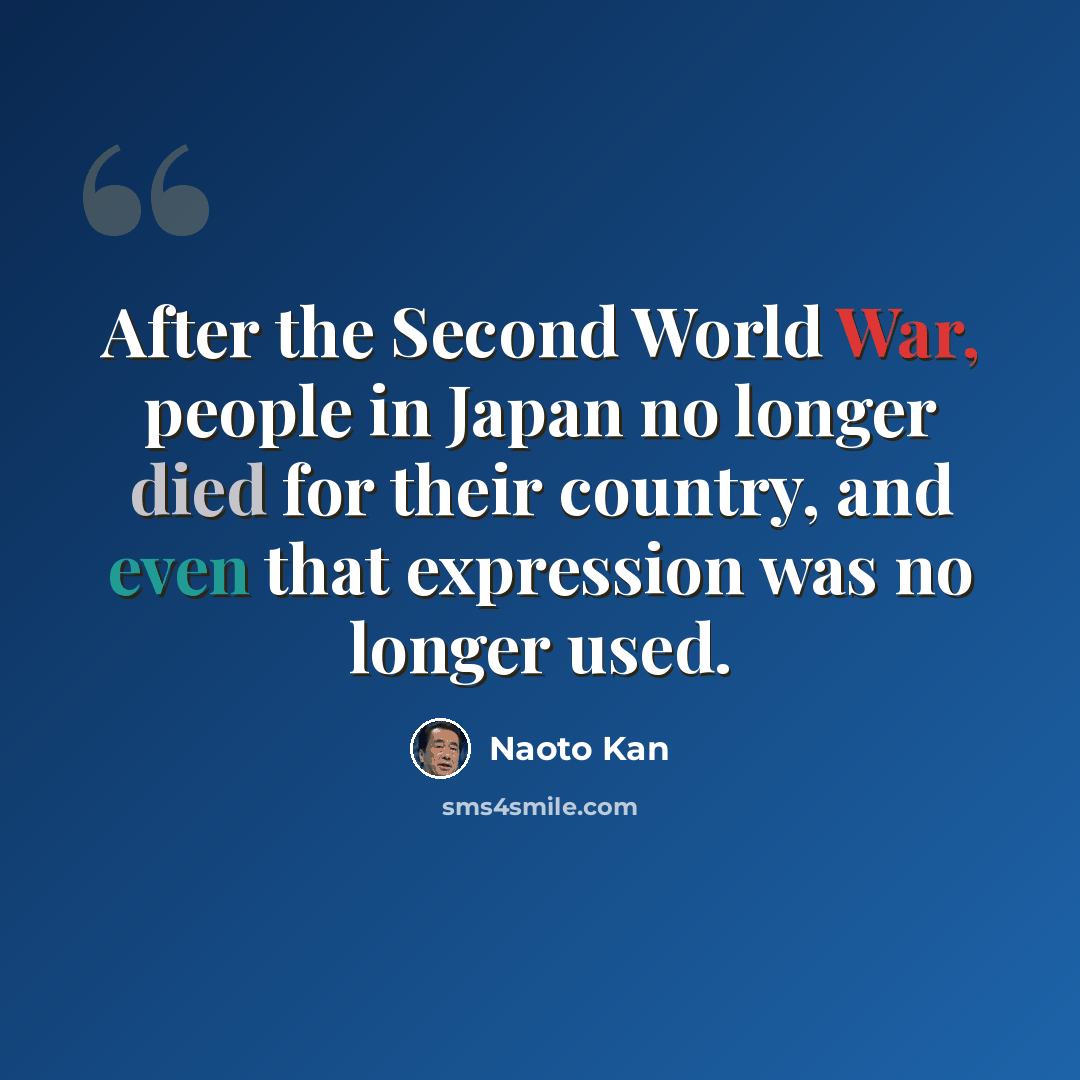 “After the Second World War, people in Japan no longer died for their country, and even that expression was no longer used.” quote by Naoto Kan