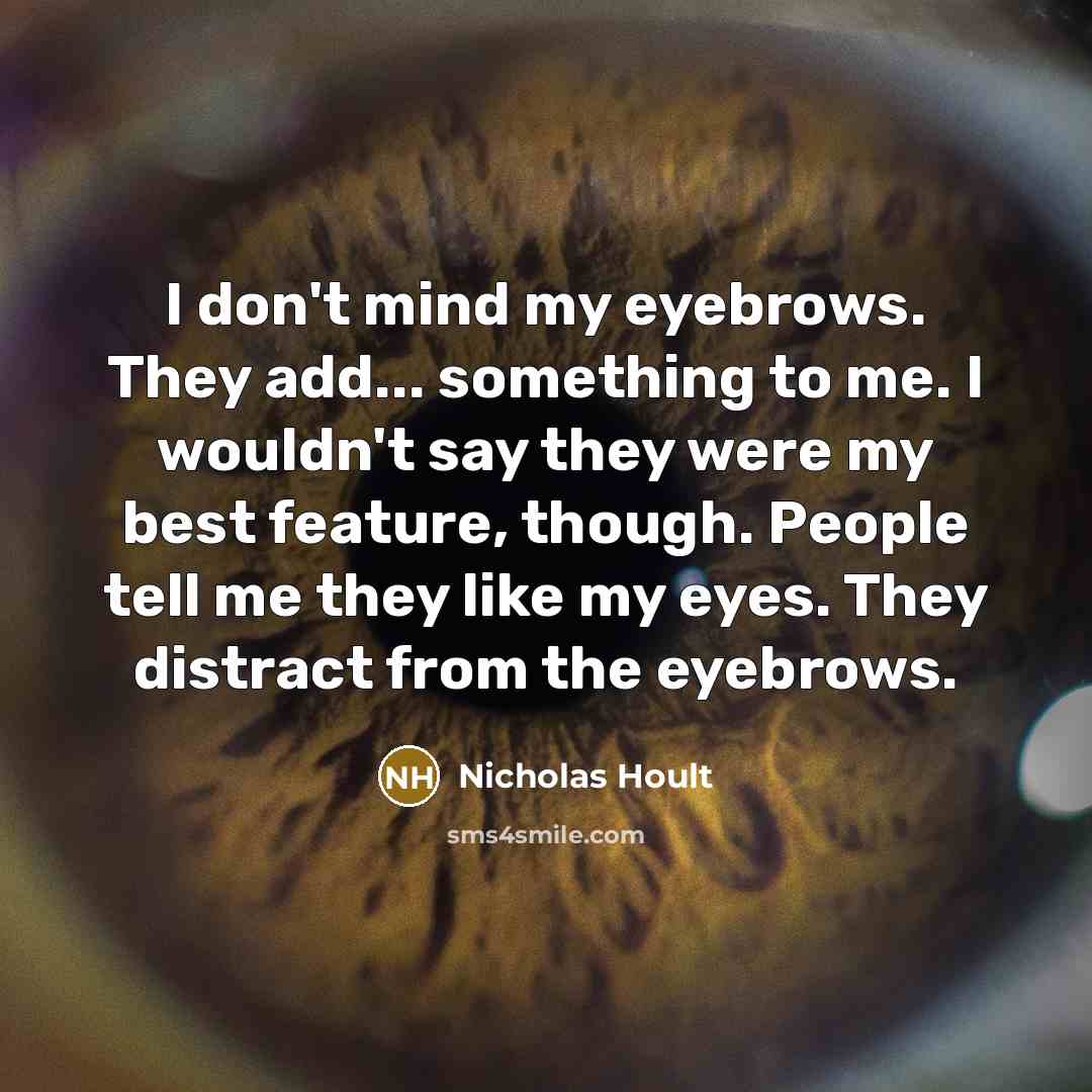 “I don't mind my eyebrows. They add... something to me. I wouldn't say they were my best feature, though. People tell me they like my eyes. They distract from the eyebrows.” quote by Nicholas Hoult