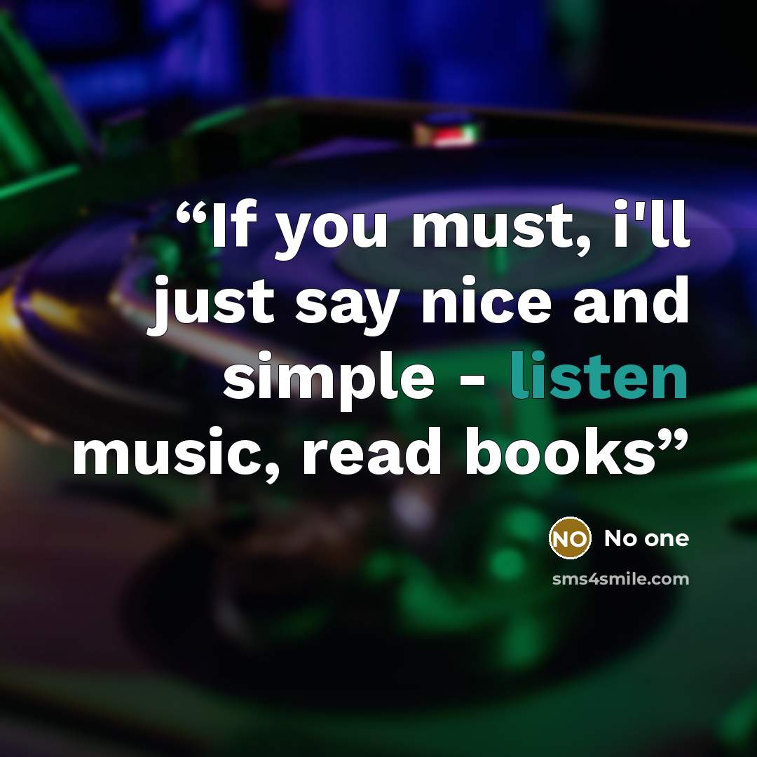 “If you must, i'll just say nice and simple - listen music, read books” quote by no one