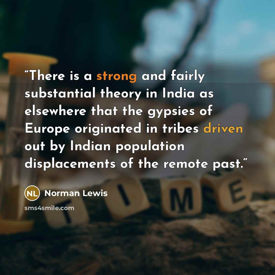 “There is a strong and fairly substantial theory in India as elsewhere that the gypsies of Europe originated in tribes driven out by Indian population displacements of the remote past.” quote by Norman Lewis