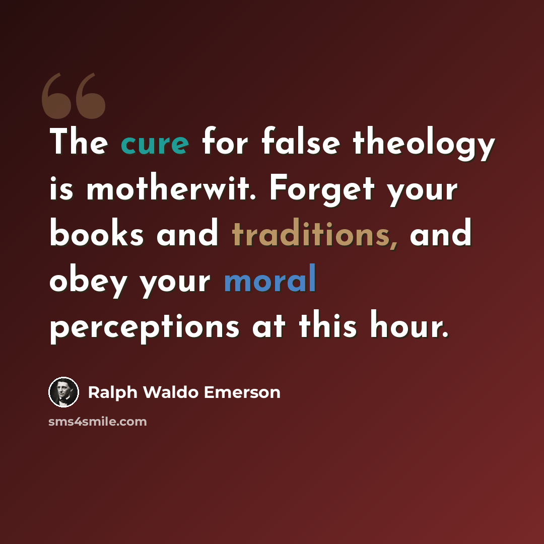 “The cure for false theology is motherwit. Forget your books and traditions, and obey your moral perceptions at this hour.” quote by Ralph Waldo Emerson