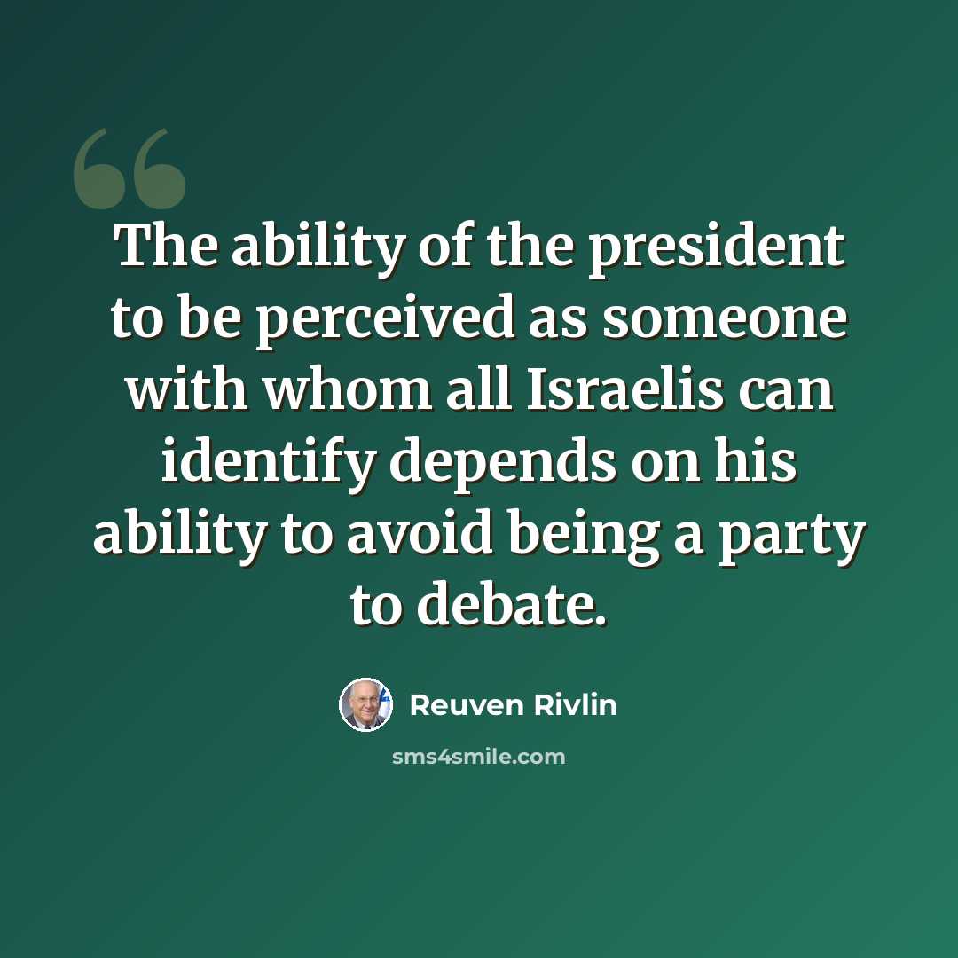 “The ability of the president to be perceived as someone with whom all Israelis can identify depends on his ability to avoid being a party to debate.” quote by Reuven Rivlin