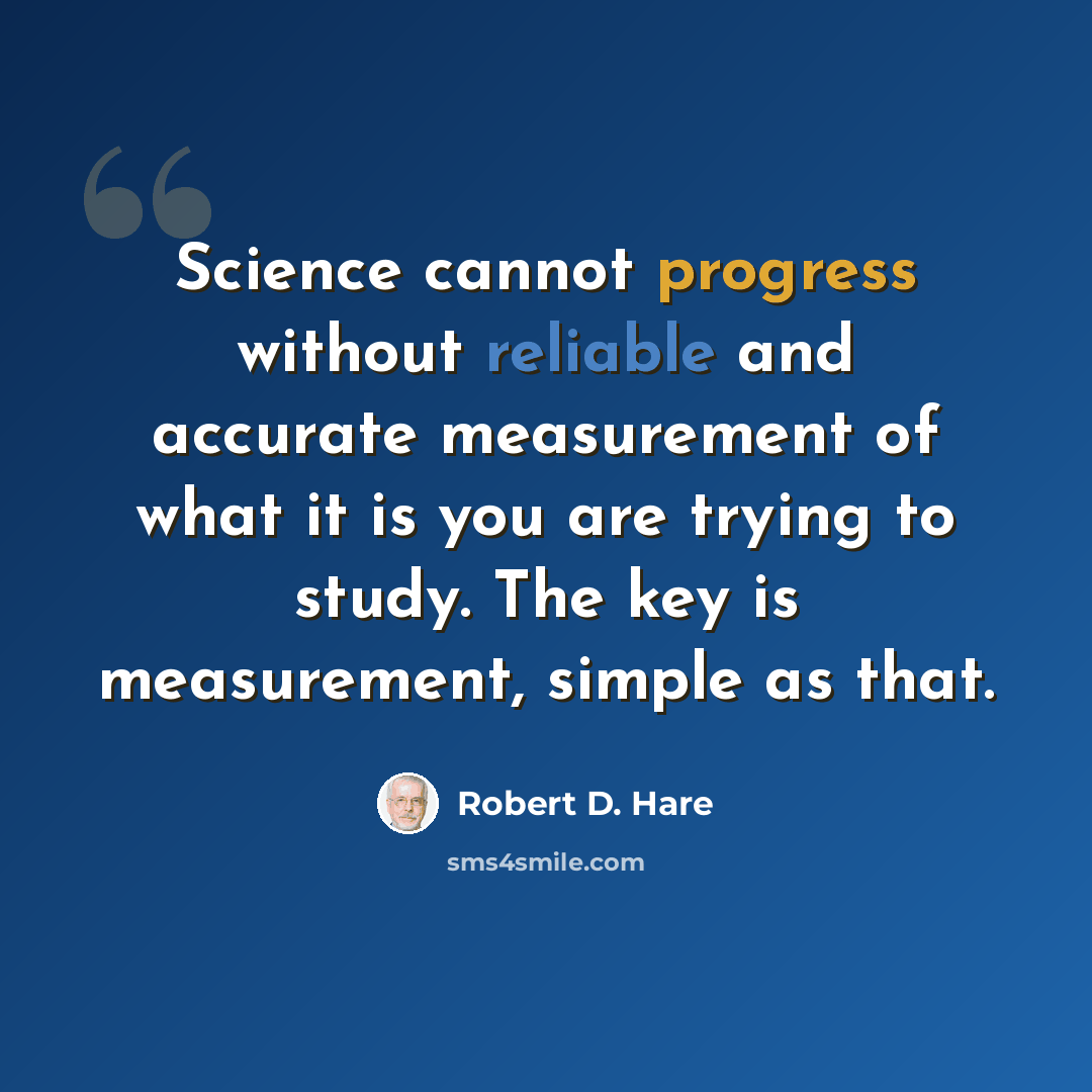 “Science cannot progress without reliable and accurate measurement of what it is you are trying to study. The key is measurement, simple as that.” quote by Robert D. Hare