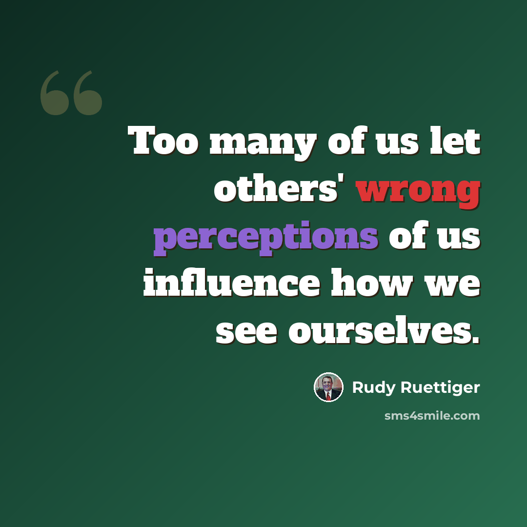 “Too many of us let others' wrong perceptions of us influence how we see ourselves.” quote by Rudy Ruettiger