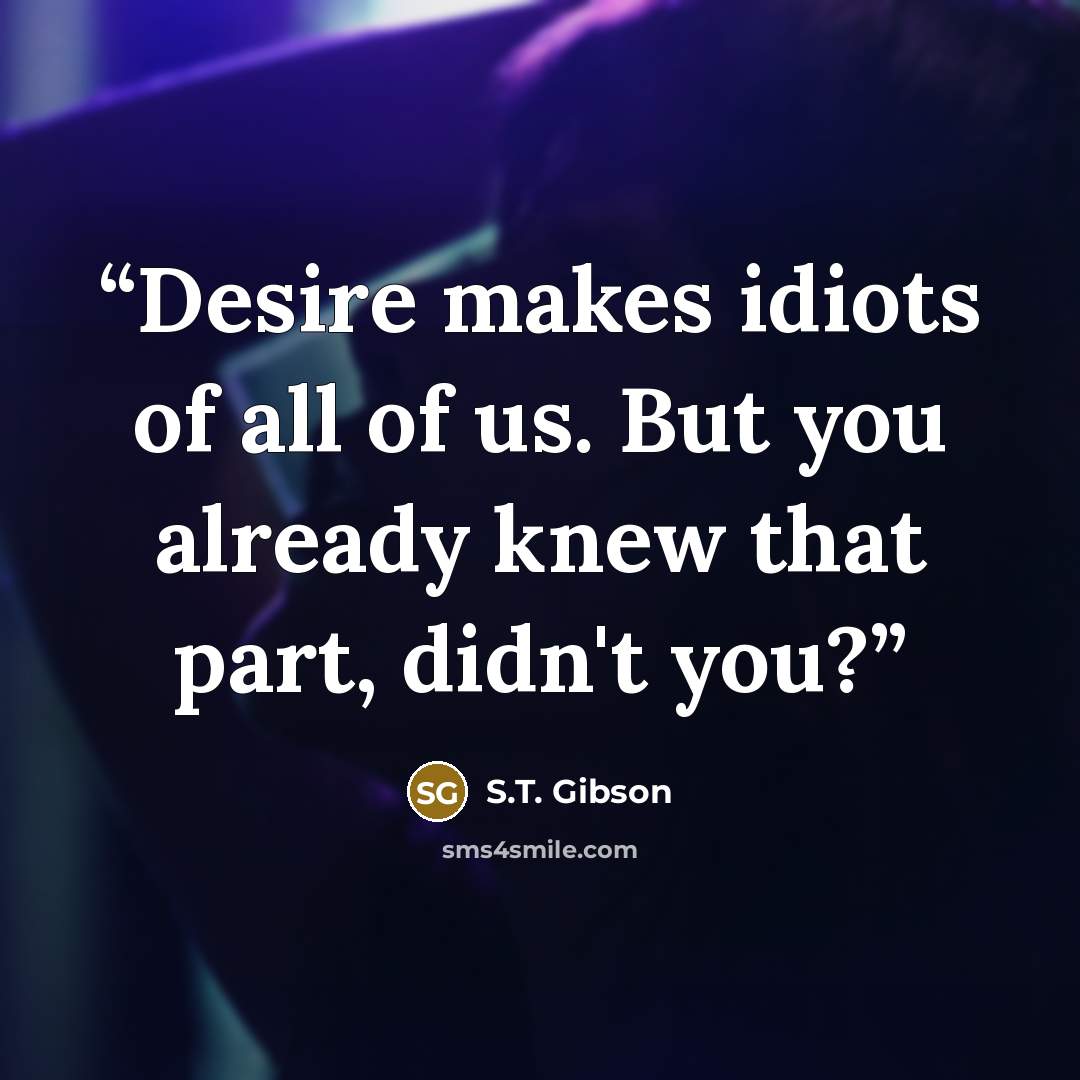 “Desire makes idiots of all of us. But you already knew that part, didn't you?” quote by S.T. Gibson