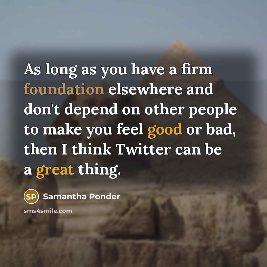 “As long as you have a firm foundation elsewhere and don't depend on other people to make you feel good or bad, then I think Twitter can be a great thing.” quote by Samantha Ponder