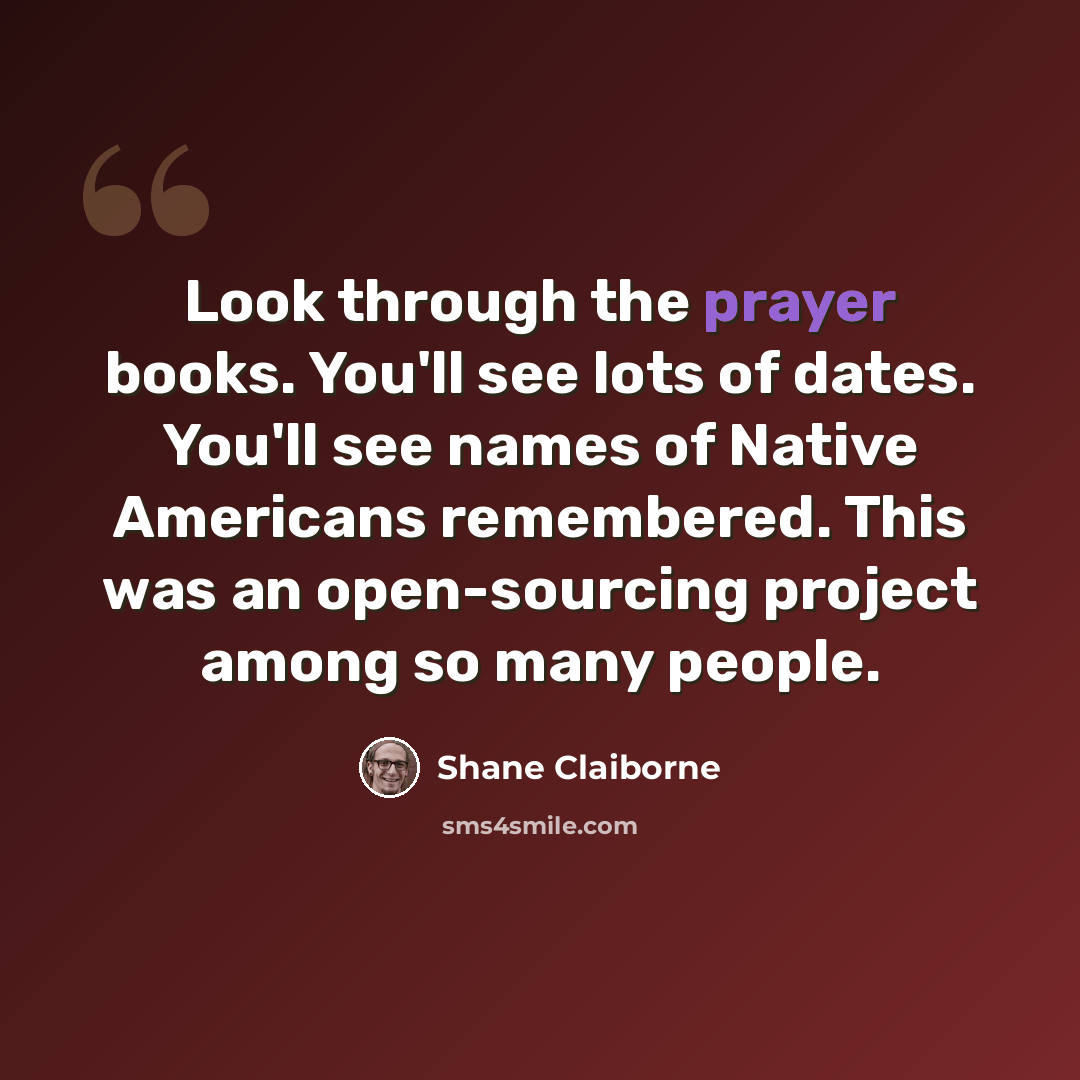“Look through the prayer books. You'll see lots of dates. You'll see names of Native Americans remembered. This was an open-sourcing project among so many people.” quote by Shane Claiborne