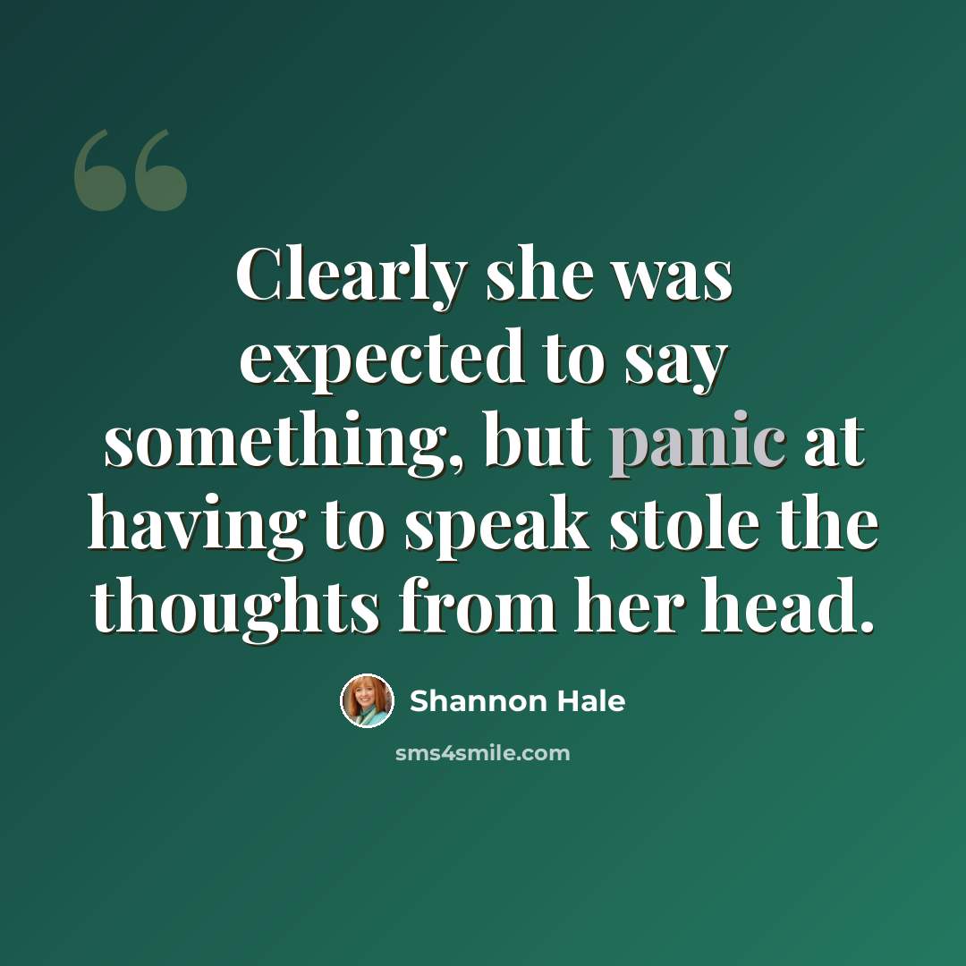 “Clearly she was expected to say something, but panic at having to speak stole the thoughts from her head.” quote by Shannon Hale