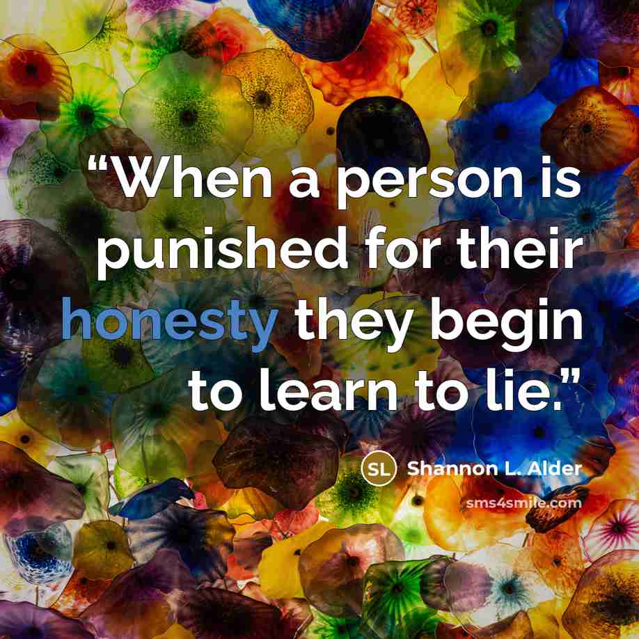 “When a person is punished for their honesty they begin to learn to lie.” quote by Shannon L. Alder