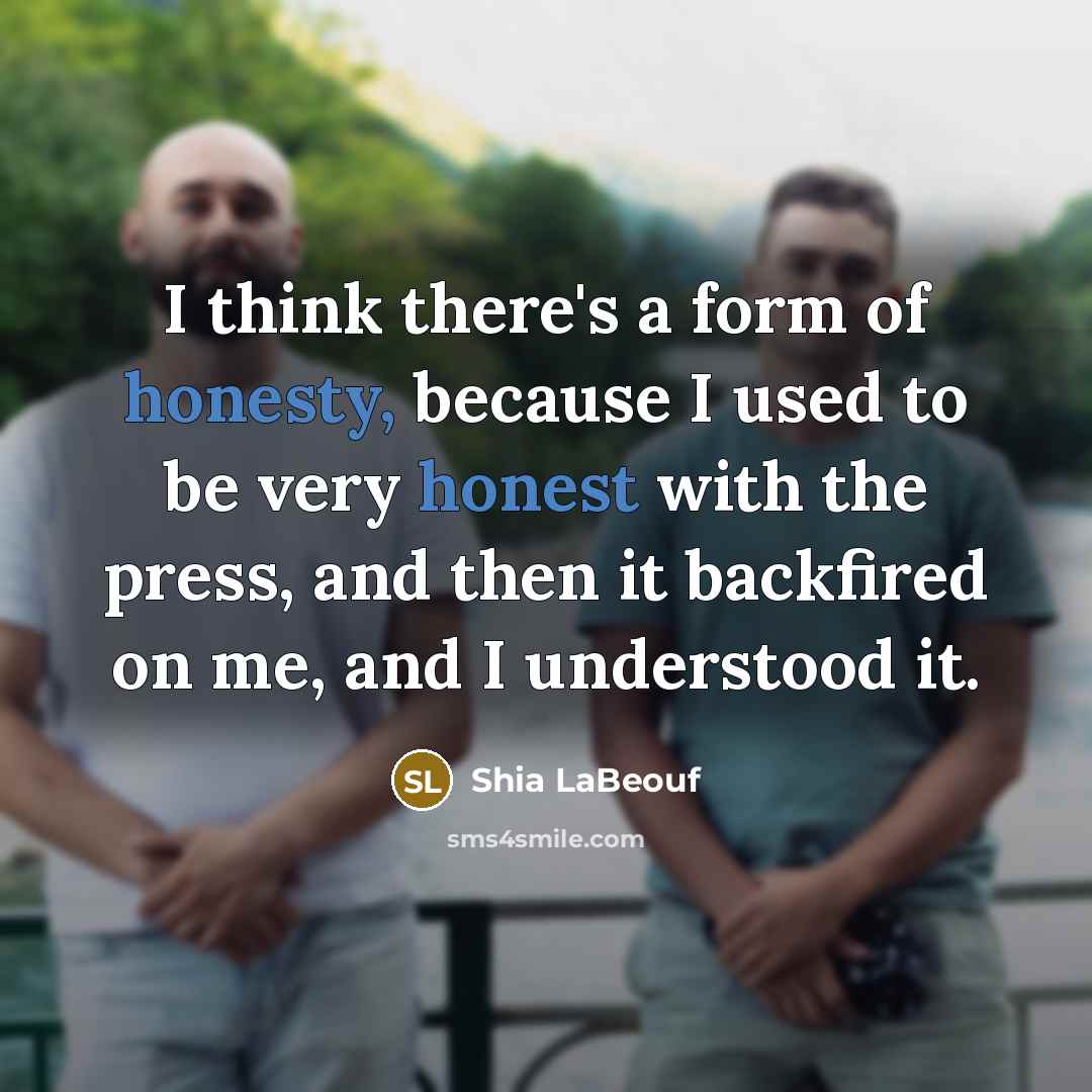“I think there's a form of honesty, because I used to be very honest with the press, and then it backfired on me, and I understood it.” quote by Shia LaBeouf