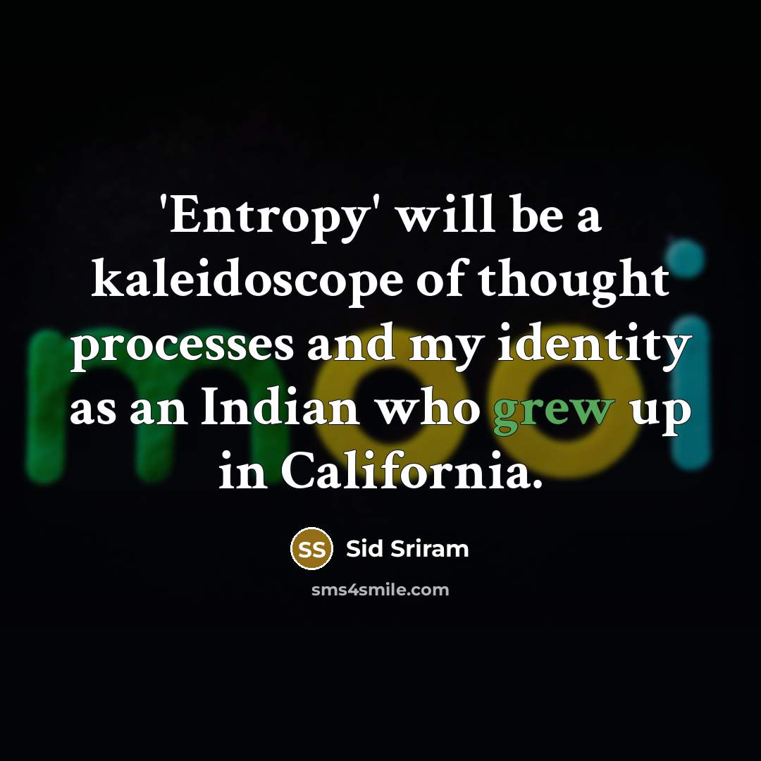 “'Entropy' will be a kaleidoscope of thought processes and my identity as an Indian who grew up in California.” quote by Sid Sriram