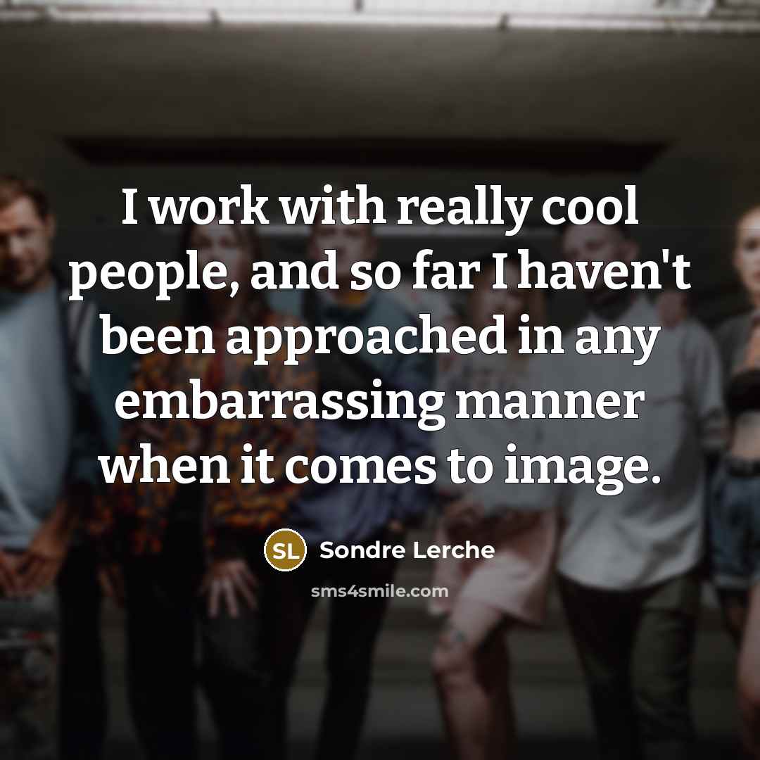 “I work with really cool people, and so far I haven't been approached in any embarrassing manner when it comes to image.” quote by Sondre Lerche