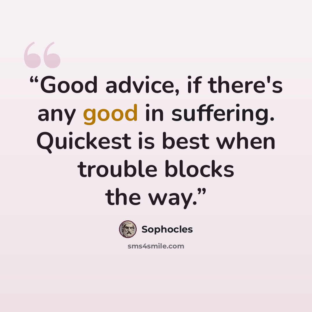 “Good advice, if there's any good in suffering. Quickest is best when trouble blocks the way.” quote by Sophocles