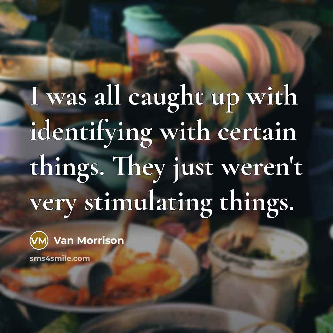 “I was all caught up with identifying with certain things. They just weren't very stimulating things.” quote by Van Morrison