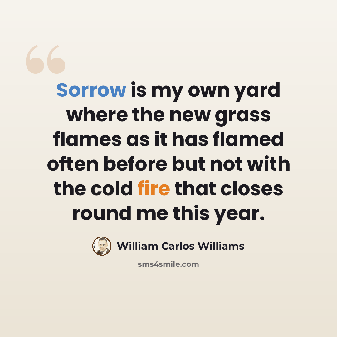 “Sorrow is my own yard where the new grass flames as it has flamed often before but not with the cold fire that closes round me this year.” quote by William Carlos Williams
