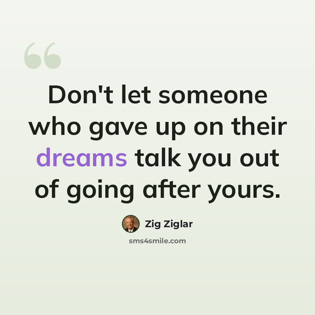 “Don't let someone who gave up on their dreams talk you out of going after yours.” quote by Zig Ziglar