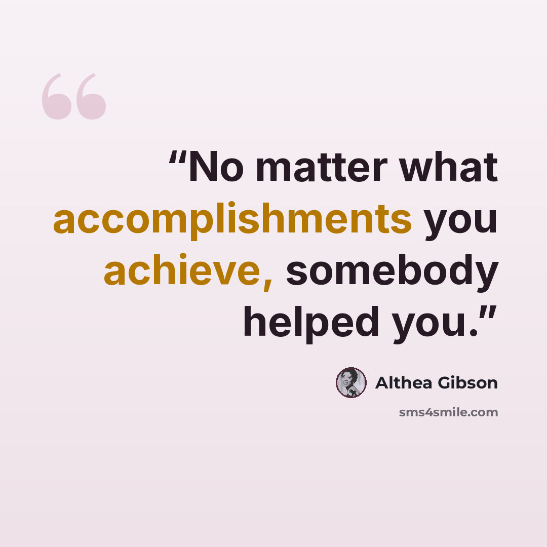 “No matter what accomplishments you achieve, somebody helped you.” quote by Althea Gibson
