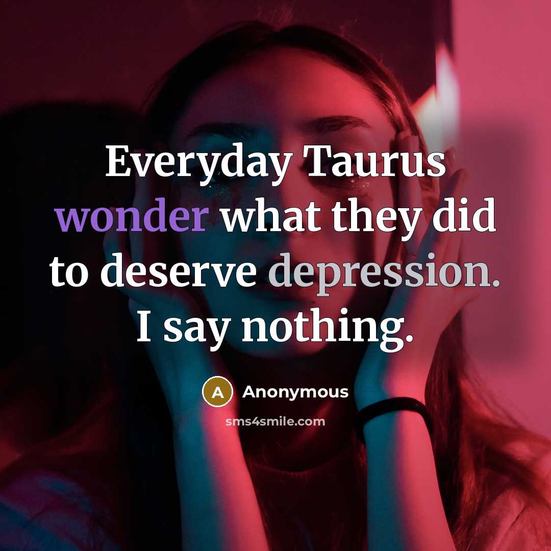 “Everyday Taurus wonder what they did to deserve depression. I say nothing.” quote by Anonymous